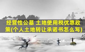经营性公墓 土地使用税优惠政策(个人土地转让承诺书怎么写)